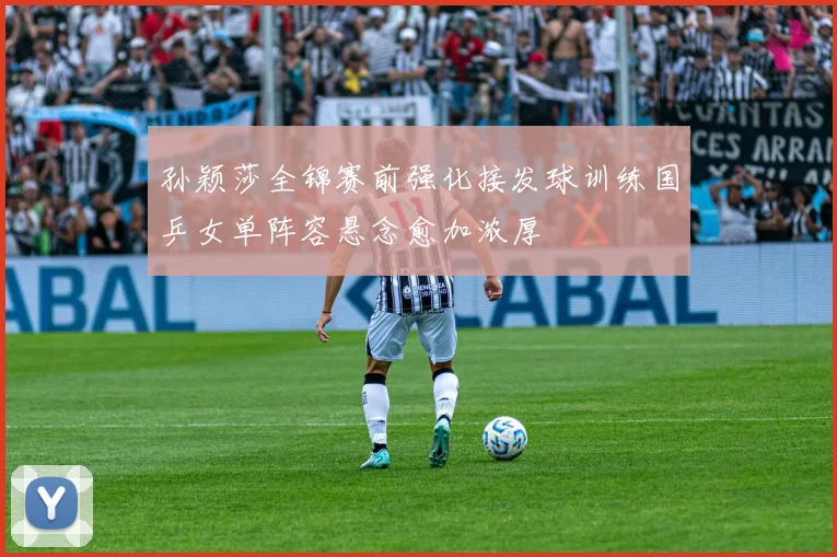 孙颖莎全锦赛前强化接发球训练国乒女单阵容悬念愈加浓厚
