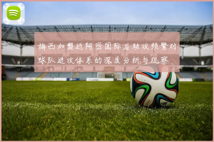 梅西加盟迈阿密国际后助攻频繁对球队进攻体系的深度分析与观察