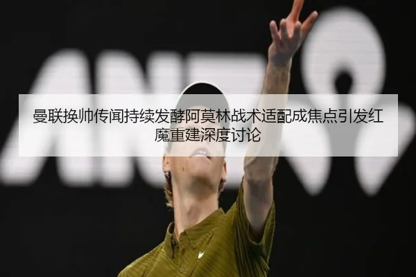 曼联换帅传闻持续发酵阿莫林战术适配成焦点引发红魔重建深度讨论