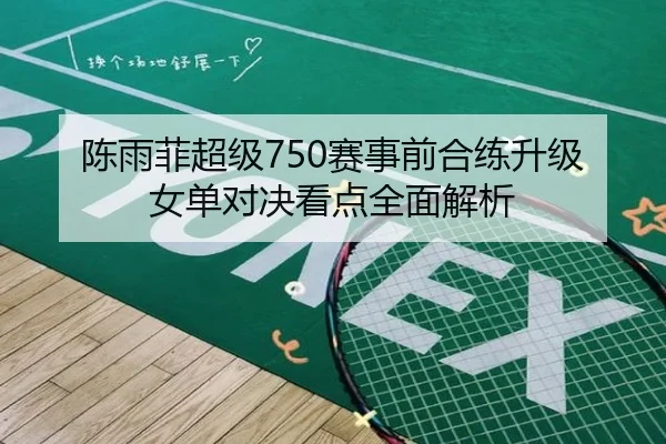 陈雨菲超级750赛事前合练升级女单对决看点全面解析
