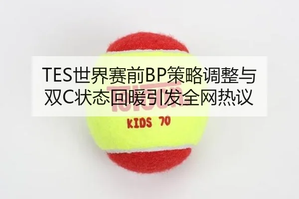 TES世界赛前BP策略调整与双C状态回暖引发全网热议
